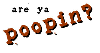 are ya poopin?
